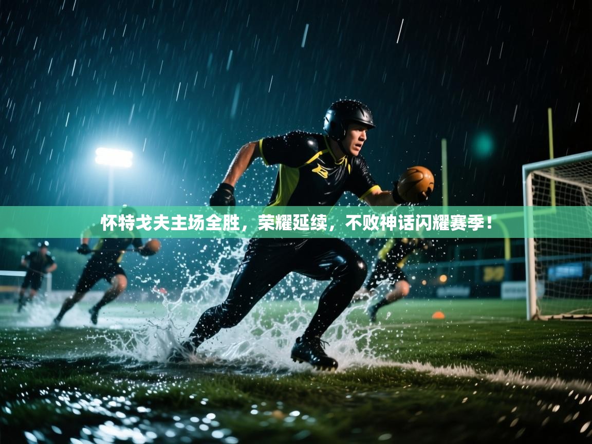 怀特戈夫主场全胜,荣耀延续,不败神话闪耀赛季! 第2张