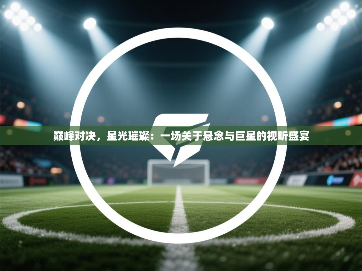 巅峰对决，星光璀璨：一场关于悬念与巨星的视听盛宴  第2张