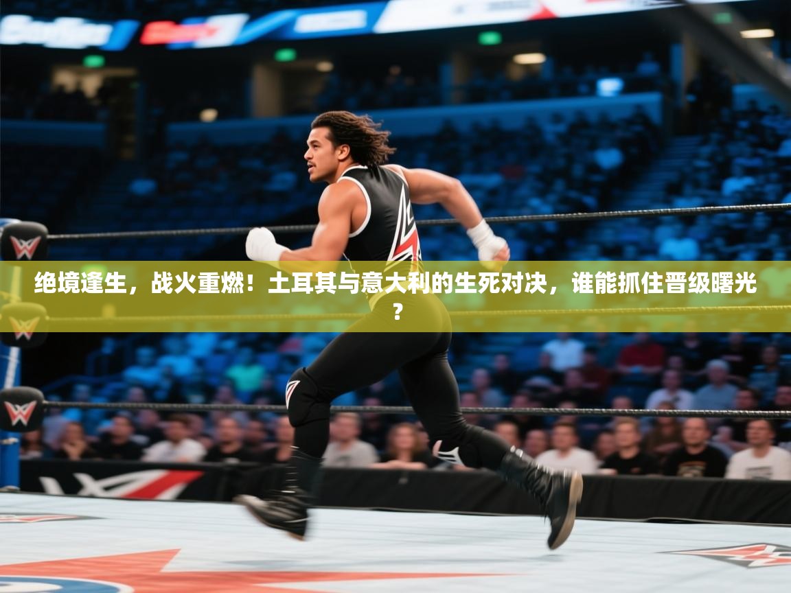 绝境逢生，战火重燃！土耳其与意大利的生死对决，谁能抓住晋级曙光？  第2张