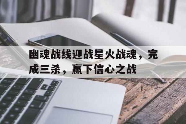 包含幽魂战线迎战星火战魂，完成三杀，赢下信心之战的词条
