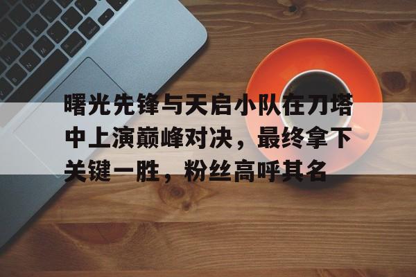 开云体育-曙光先锋与天启小队在刀塔中上演巅峰对决,最终拿下关键一胜,粉丝高呼其名(曙光英雄十大最秀英雄)